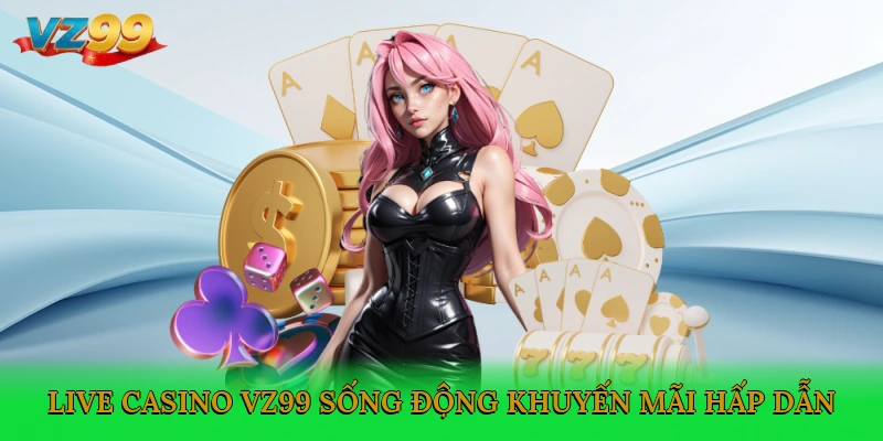 Live Casino VZ99 sống động, khuyến mãi hấp dẫn