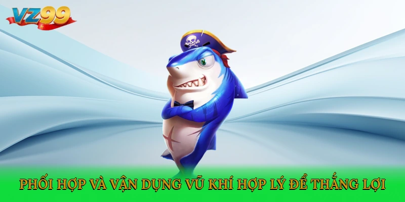 Phối hợp và vận dụng vũ khí hợp lý để thắng lợi