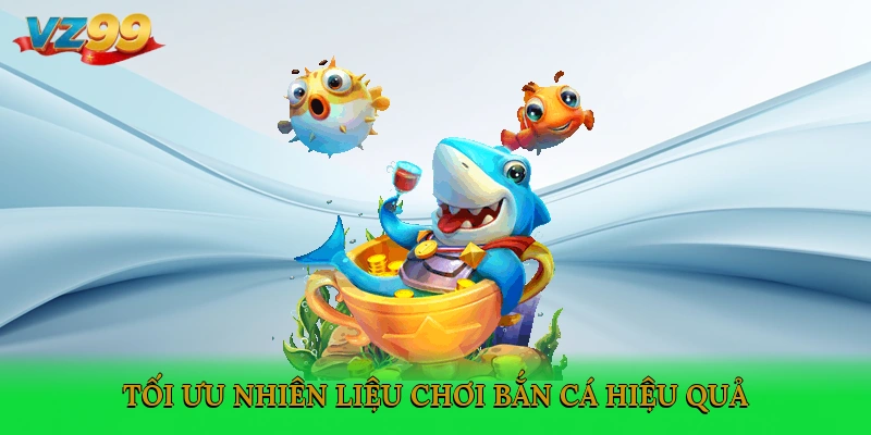 Tối ưu nhiên liệu chơi bắn cá hiệu quả