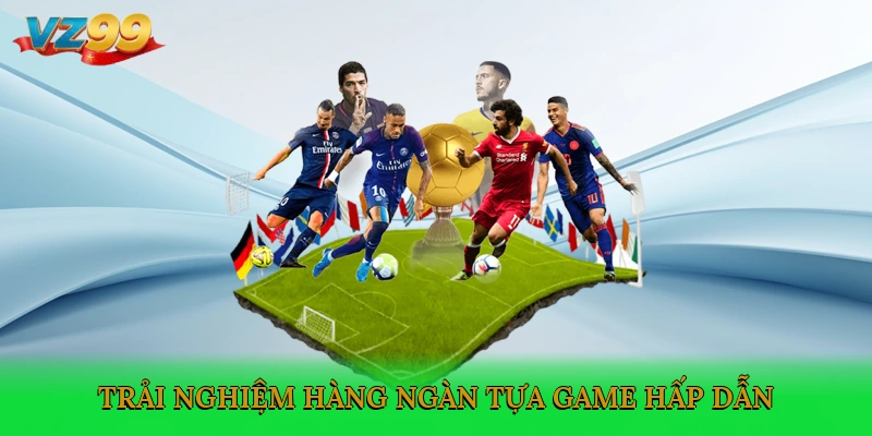 Trải nghiệm hàng ngàn tựa game hấp dẫn