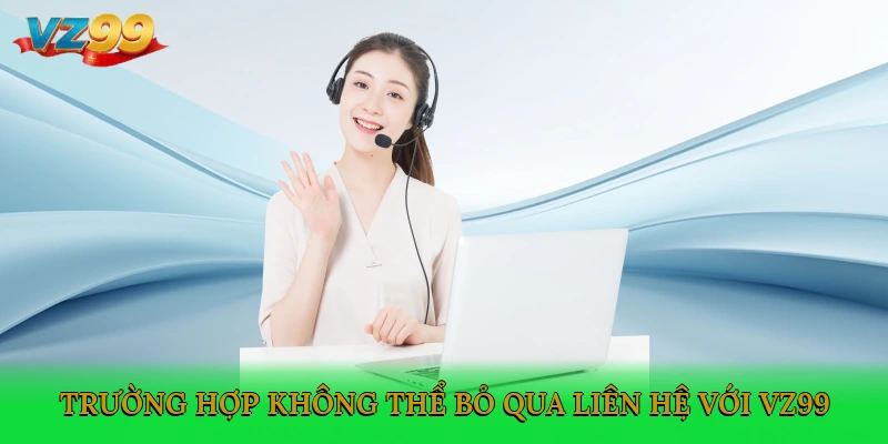 Trường hợp không thể bỏ qua liên hệ với VZ99